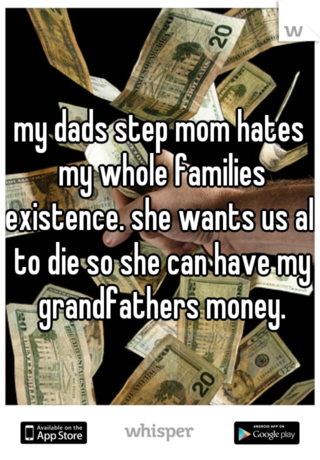 my dads step mom hates my whole families existence. she wants us all to die so she can have my grandfathers money.