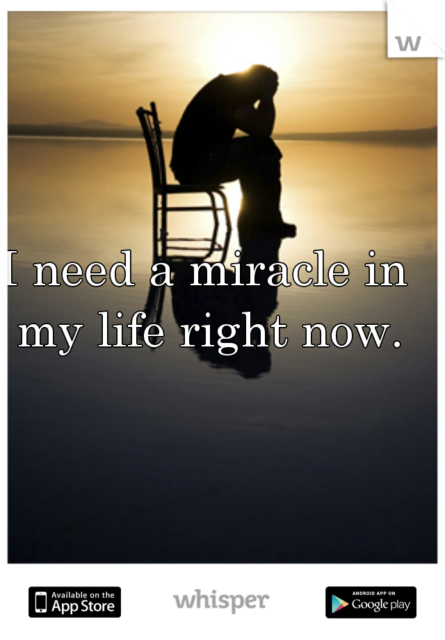 I need a miracle in my life right now.