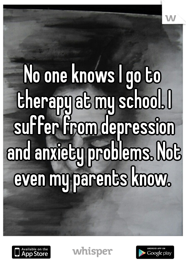 No one knows I go to therapy at my school. I suffer from depression and anxiety problems. Not even my parents know. 