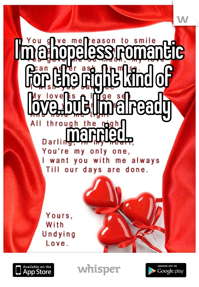 I'm a hopeless romantic for the right kind of love..but I'm already married..