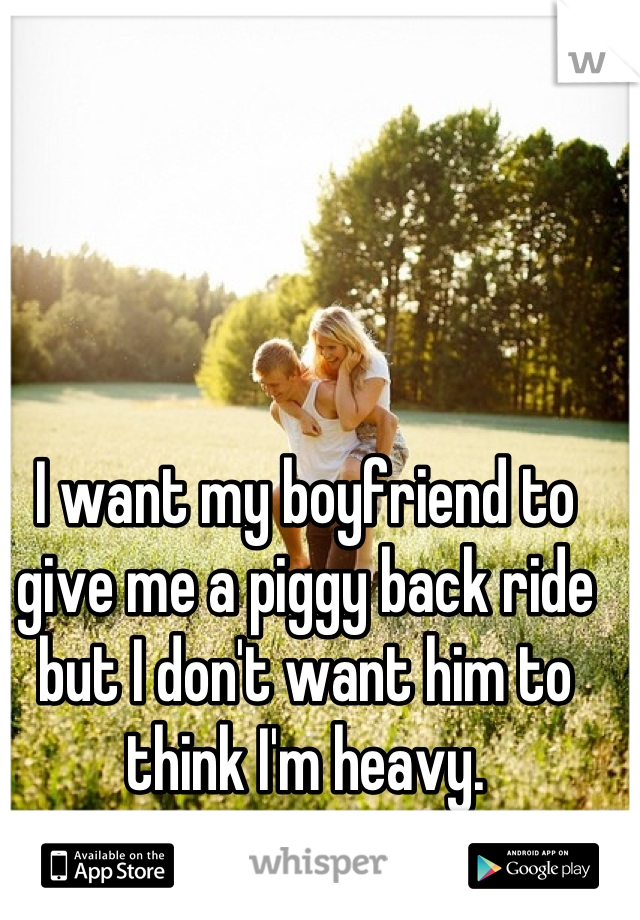 I want my boyfriend to give me a piggy back ride but I don't want him to think I'm heavy.