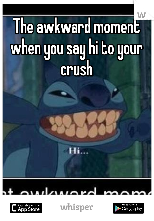 The awkward moment when you say hi to your crush 