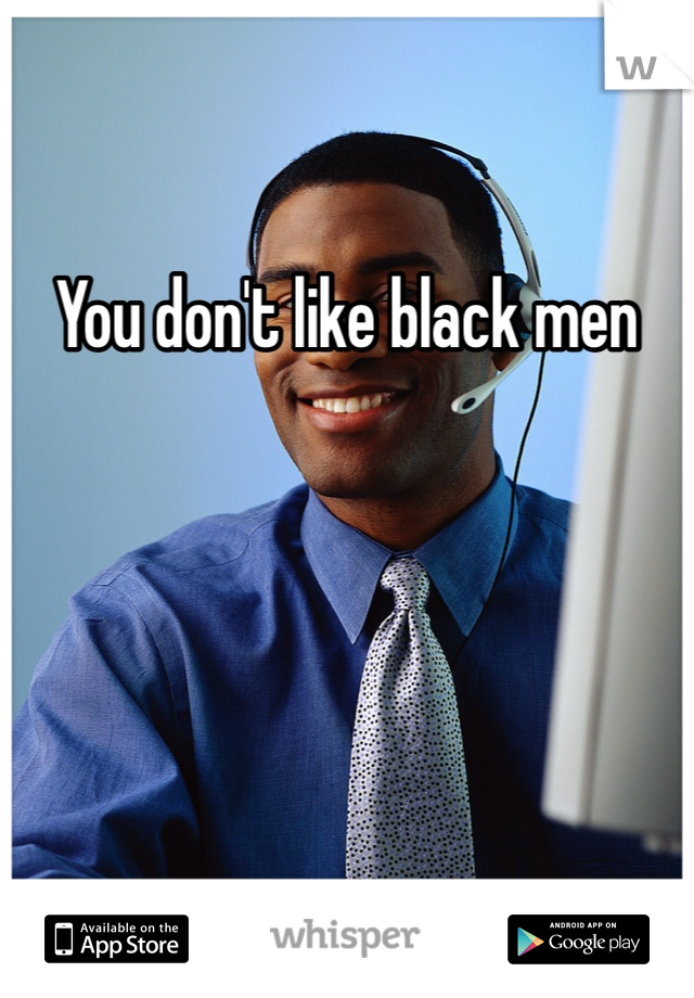 You don't like black men 
