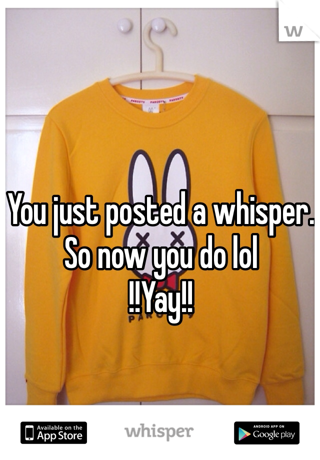 You just posted a whisper.
So now you do lol 
!!Yay!!