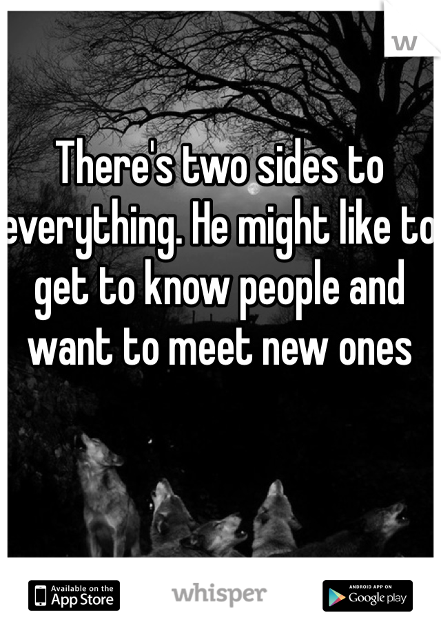 There's two sides to everything. He might like to get to know people and want to meet new ones 