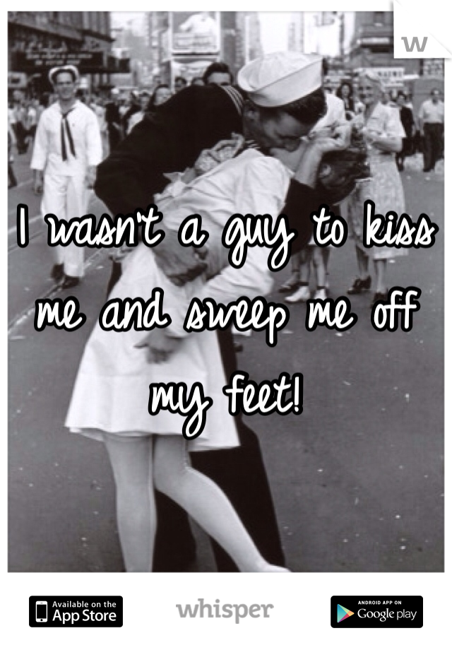 I wasn't a guy to kiss me and sweep me off my feet!