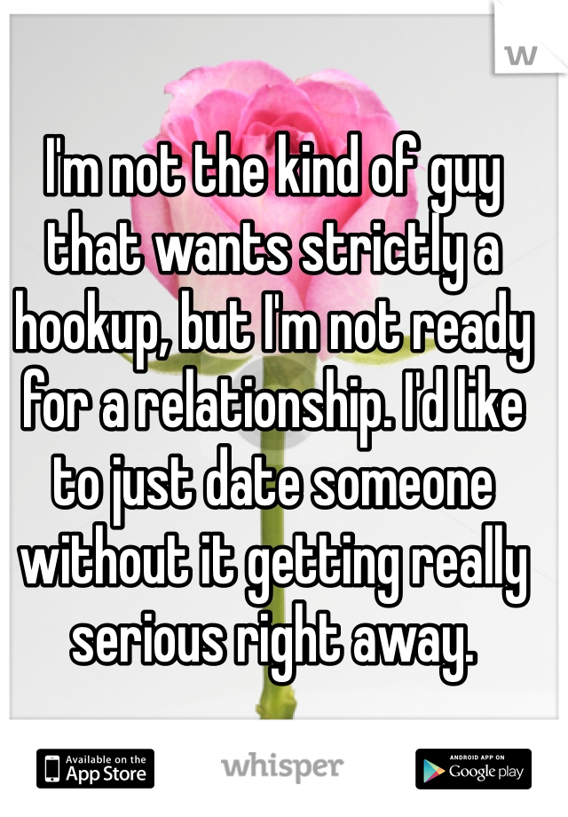 I'm not the kind of guy that wants strictly a hookup, but I'm not ready for a relationship. I'd like to just date someone without it getting really serious right away. 