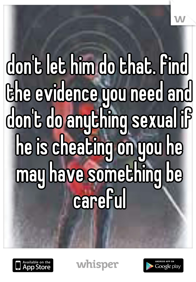 don't let him do that. find the evidence you need and don't do anything sexual if he is cheating on you he may have something be careful