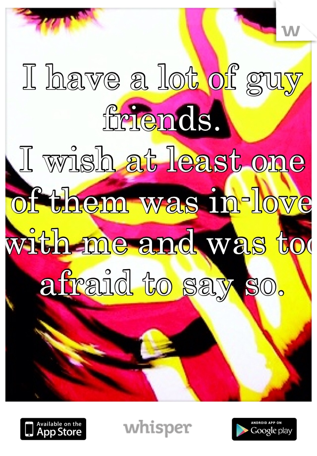 I have a lot of guy friends.
I wish at least one of them was in-love with me and was too afraid to say so. 