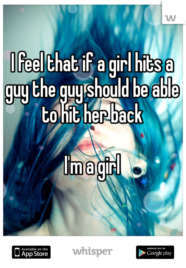 I feel that if a girl hits a guy the guy should be able to hit her back

I'm a girl 