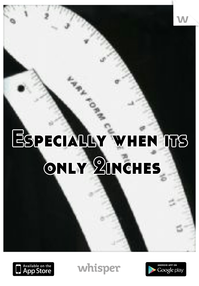 Especially when its only 2inches

 