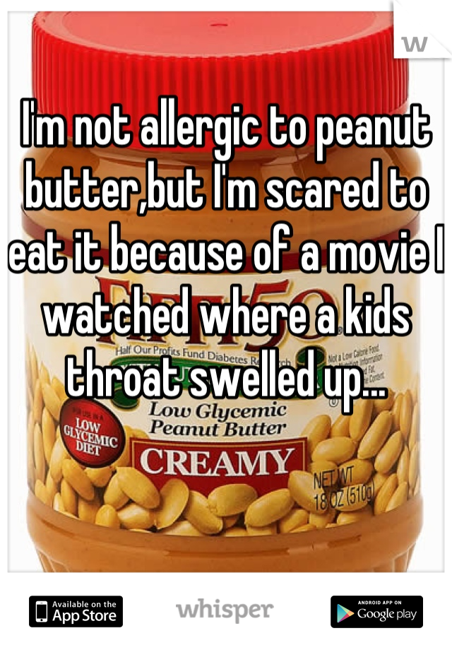 I'm not allergic to peanut butter,but I'm scared to eat it because of a movie I watched where a kids throat swelled up...