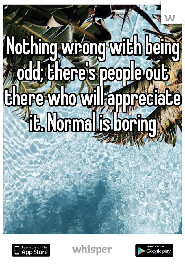 Nothing wrong with being odd; there's people out there who will appreciate it. Normal is boring