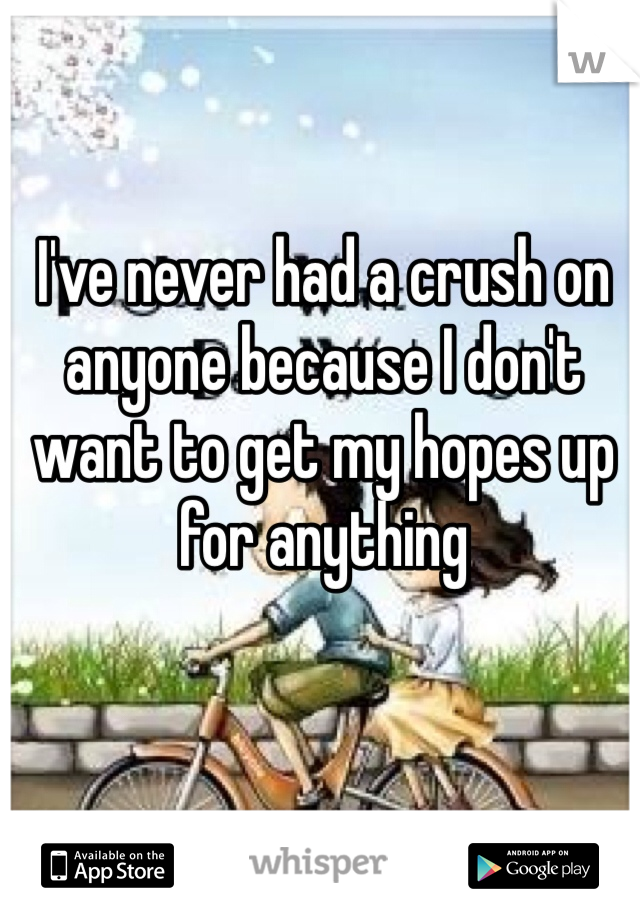 I've never had a crush on anyone because I don't want to get my hopes up for anything 