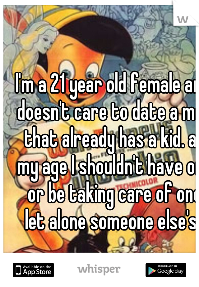 I'm a 21 year old female and doesn't care to date a man that already has a kid. at my age I shouldn't have one or be taking care of one let alone someone else's. 