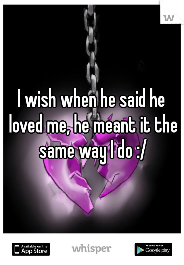 I wish when he said he loved me, he meant it the same way I do :/