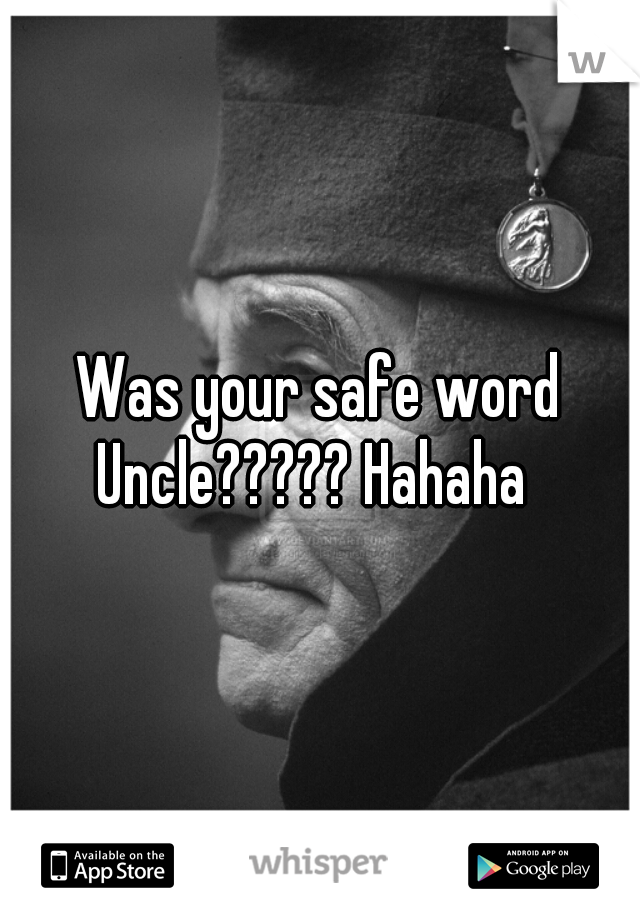 Was your safe word Uncle????? Hahaha  