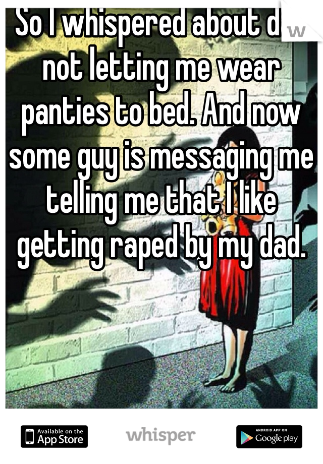 So I whispered about dad not letting me wear panties to bed. And now some guy is messaging me telling me that I like getting raped by my dad. 