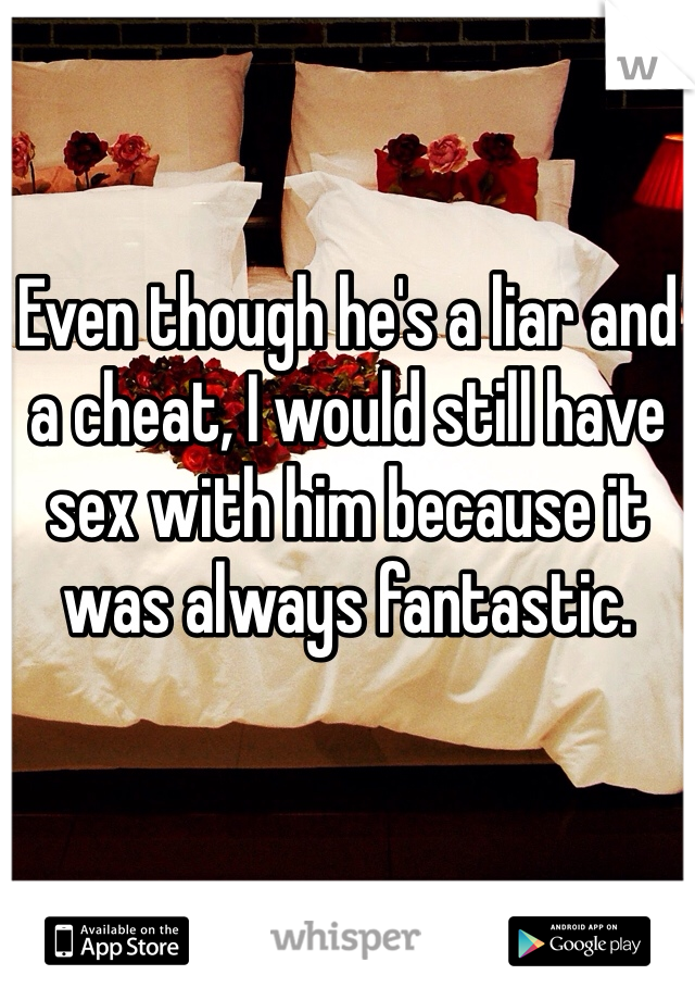 Even though he's a liar and 
a cheat, I would still have 
sex with him because it was always fantastic.
