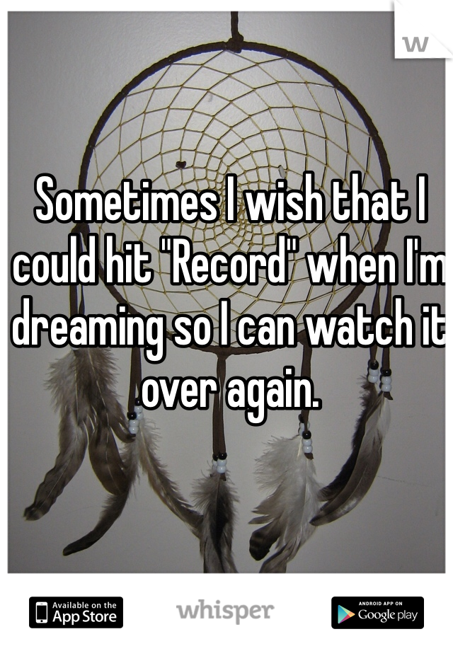 Sometimes I wish that I could hit "Record" when I'm dreaming so I can watch it over again. 