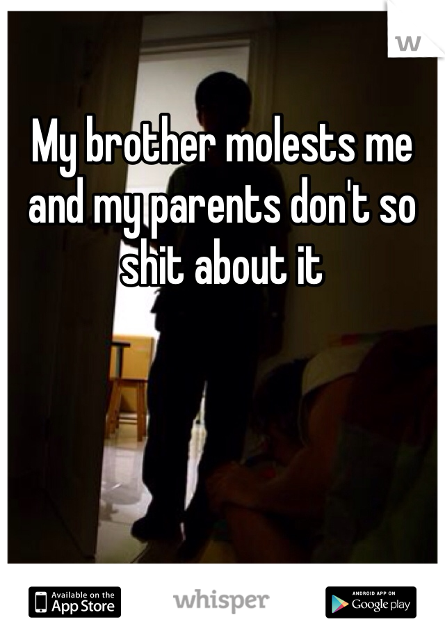 My brother molests me and my parents don't so shit about it 