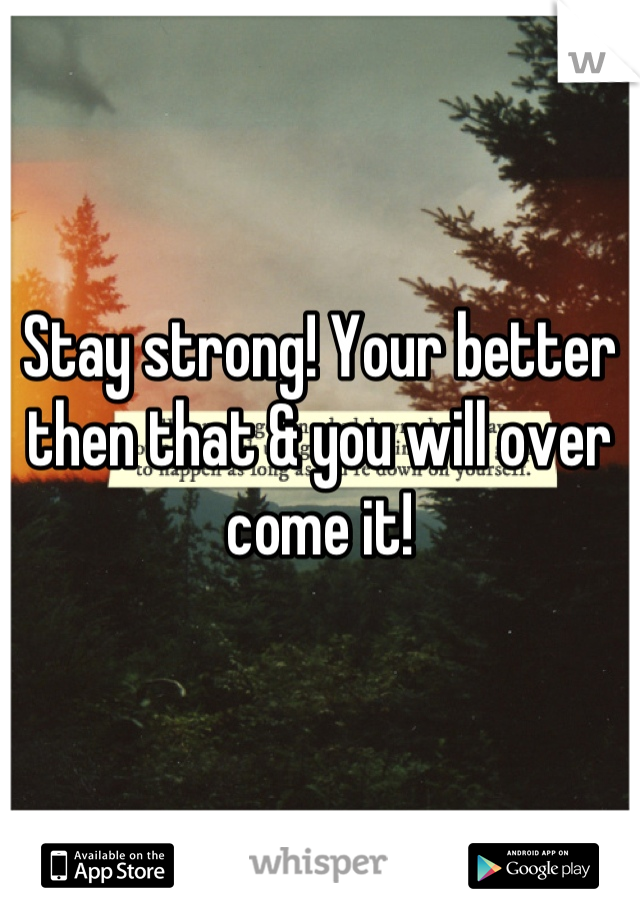 Stay strong! Your better then that & you will over come it!