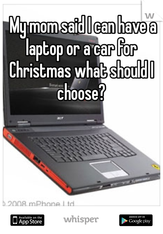  My mom said I can have a laptop or a car for Christmas what should I choose?
