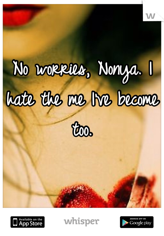 No worries, Nonya. I hate the me I've become too. 