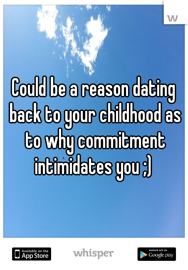 Could be a reason dating back to your childhood as to why commitment intimidates you ;) 
