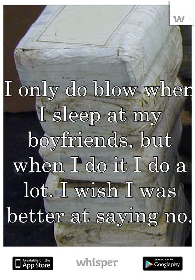 I only do blow when I sleep at my boyfriends, but when I do it I do a lot. I wish I was better at saying no. 