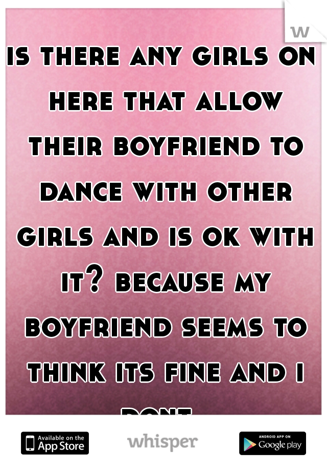 is there any girls on here that allow their boyfriend to dance with other girls and is ok with it? because my boyfriend seems to think its fine and i dont. 