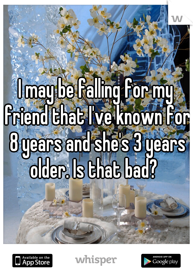 I may be falling for my friend that I've known for 8 years and she's 3 years older. Is that bad?  