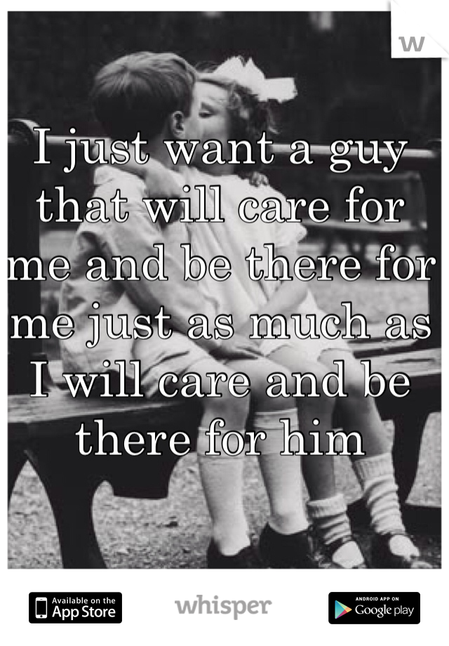 I just want a guy that will care for 
me and be there for 
me just as much as 
I will care and be there for him 