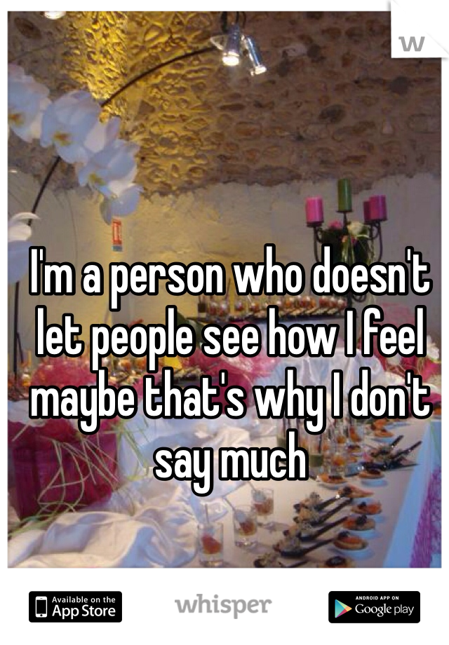 I'm a person who doesn't let people see how I feel maybe that's why I don't say much