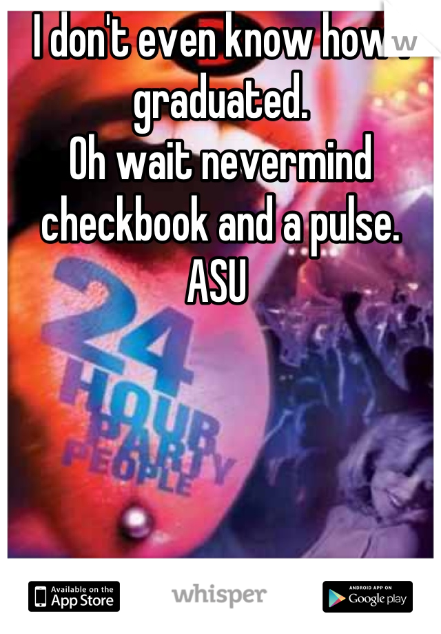 I don't even know how I graduated. 
Oh wait nevermind checkbook and a pulse.
ASU 