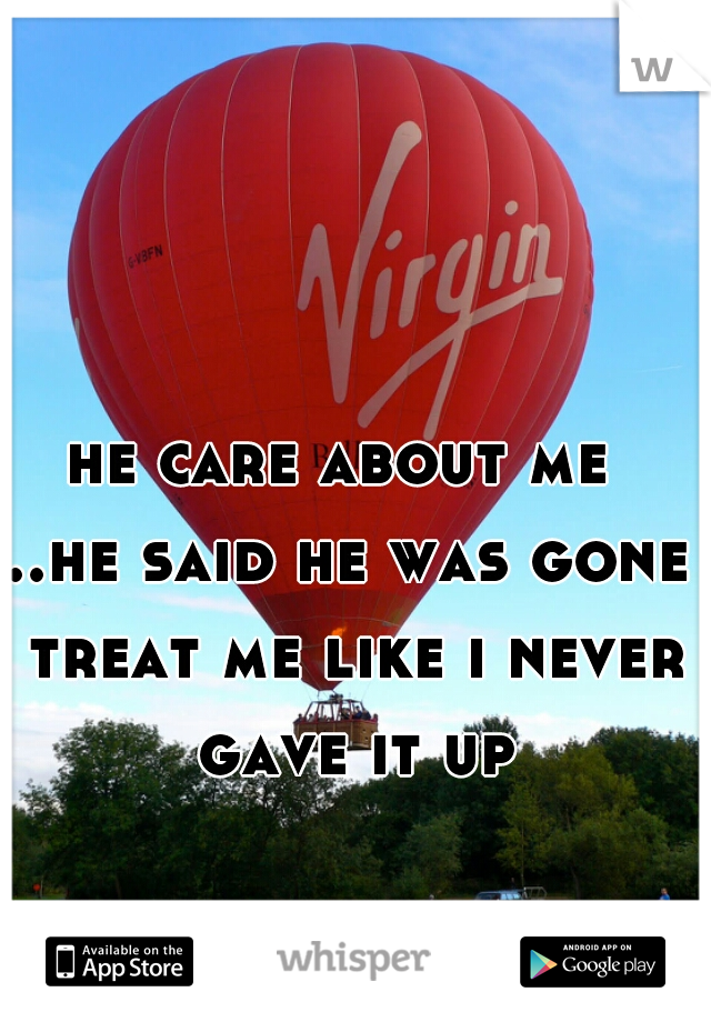 he care about me 
..he said he was gone treat me like i never gave it up