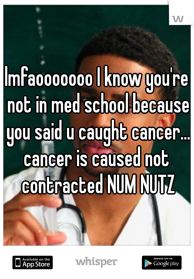 lmfaooooooo I know you're not in med school because you said u caught cancer...

cancer is caused not contracted NUM NUTZ