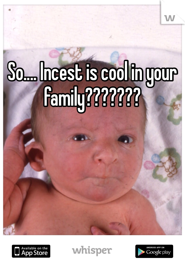 So.... Incest is cool in your family???????