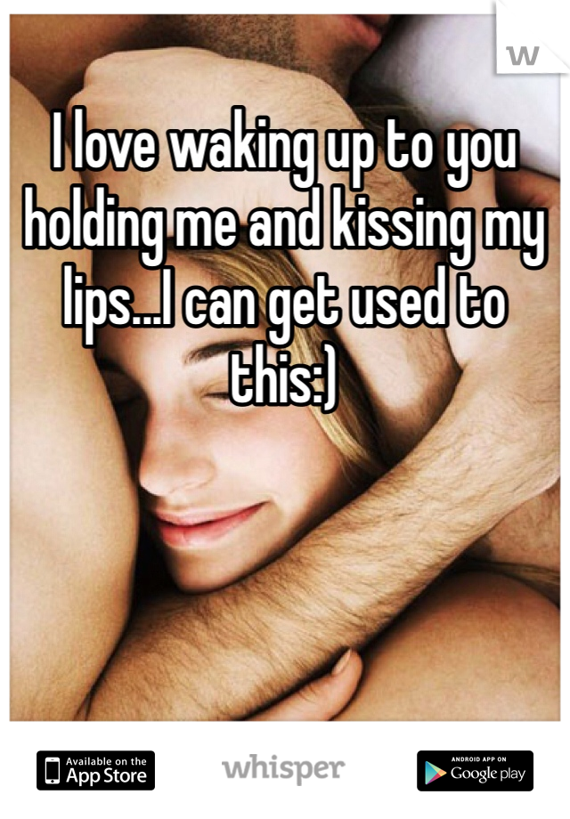 I love waking up to you holding me and kissing my lips...I can get used to this:)