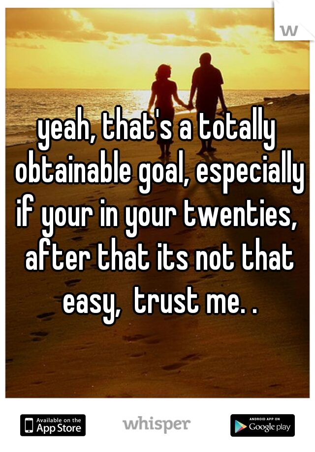 yeah, that's a totally obtainable goal, especially if your in your twenties,  after that its not that easy,  trust me. .