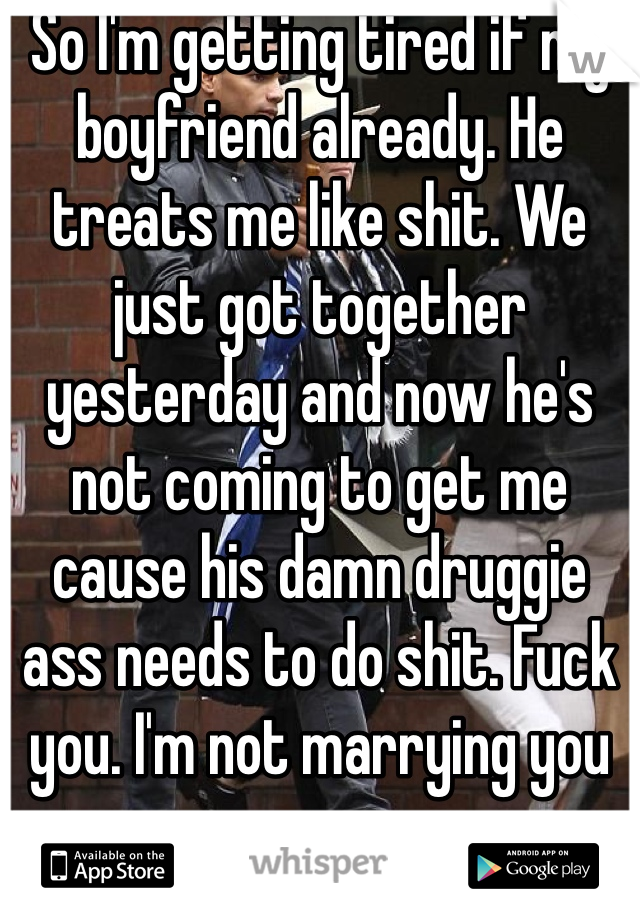 So I'm getting tired if my boyfriend already. He treats me like shit. We just got together yesterday and now he's not coming to get me cause his damn druggie ass needs to do shit. Fuck you. I'm not marrying you anymore. 