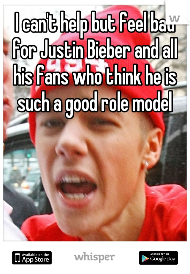 I can't help but feel bad for Justin Bieber and all his fans who think he is such a good role model