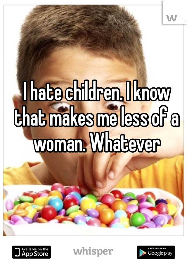 I hate children. I know that makes me less of a woman. Whatever 