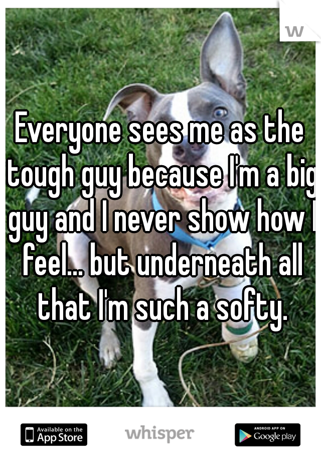 Everyone sees me as the tough guy because I'm a big guy and I never show how I feel... but underneath all that I'm such a softy.