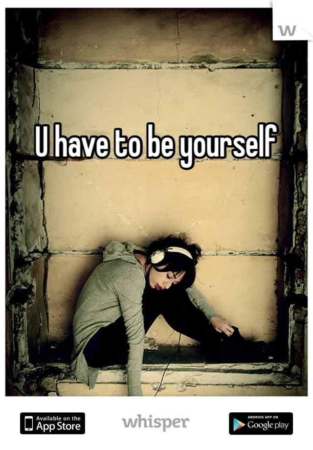 U have to be yourself 