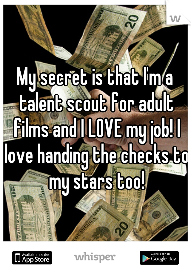 My secret is that I'm a talent scout for adult films and I LOVE my job! I love handing the checks to my stars too!