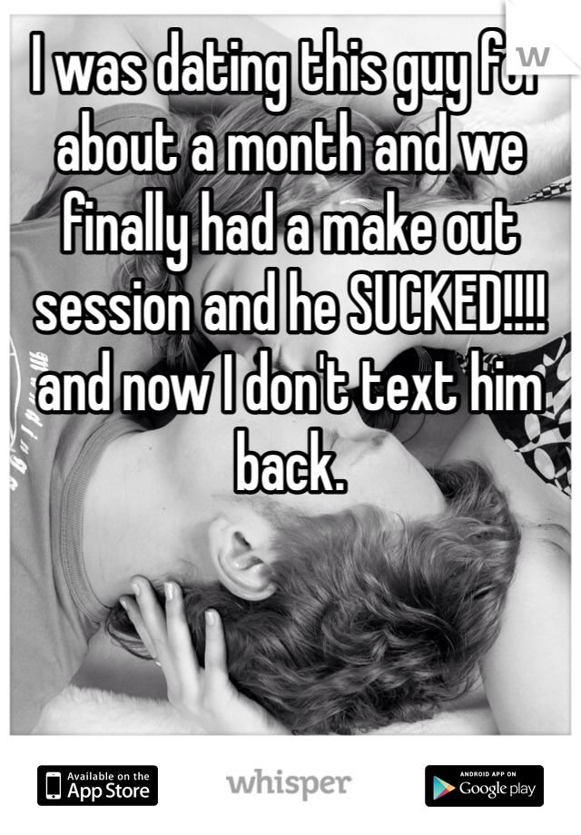 I was dating this guy for about a month and we finally had a make out session and he SUCKED!!!! and now I don't text him back. 