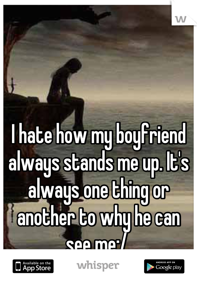 I hate how my boyfriend always stands me up. It's always one thing or another to why he can see me:/ 