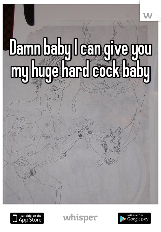 Damn baby I can give you my huge hard cock baby