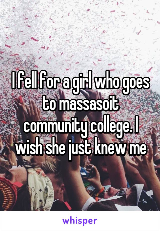 I fell for a girl who goes to massasoit community college. I wish she just knew me